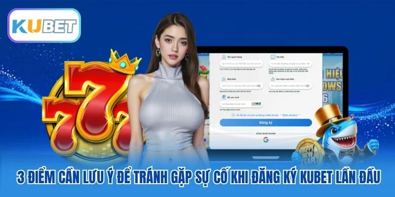 3 điểm cần lưu ý để tránh gặp sự cố khi đăng ký Kubet lần đầu