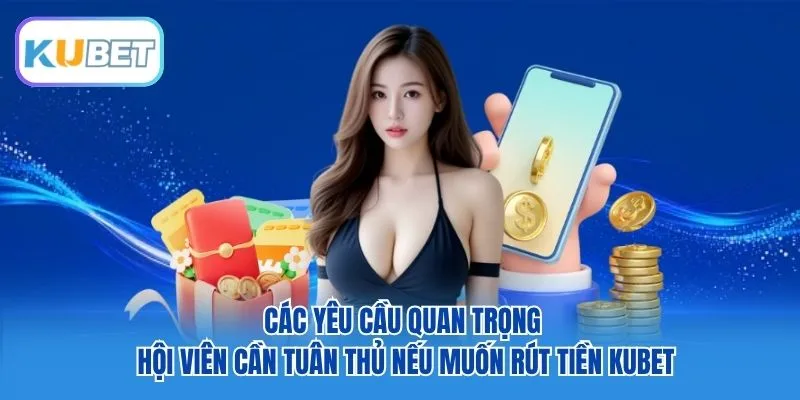 Các yêu cầu quan trọng hội viên cần tuân thủ nếu muốn rút tiền Kubet